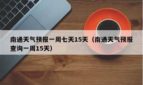 南通地区一周天气预报_南通一周天气预报15天查询系统最新